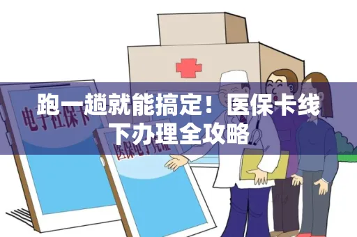 跑一趟就能搞定！医保卡线下办理全攻略